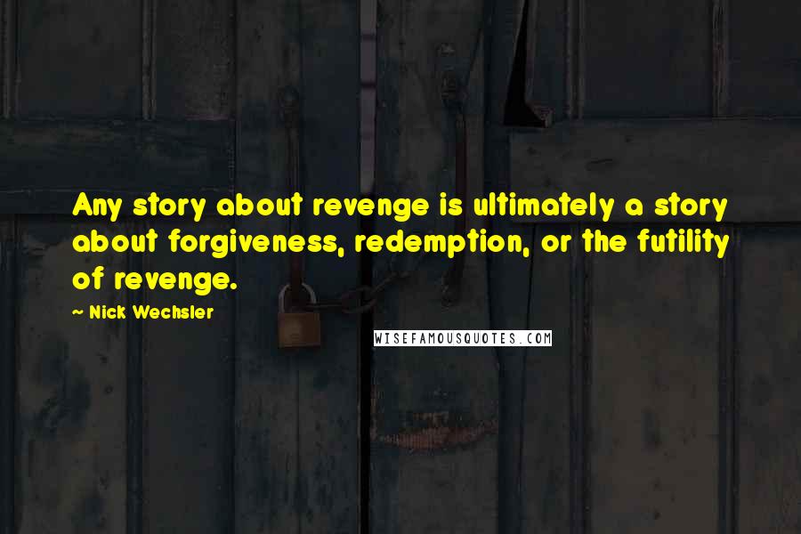 Nick Wechsler Quotes: Any story about revenge is ultimately a story about forgiveness, redemption, or the futility of revenge.