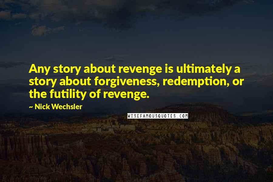 Nick Wechsler Quotes: Any story about revenge is ultimately a story about forgiveness, redemption, or the futility of revenge.