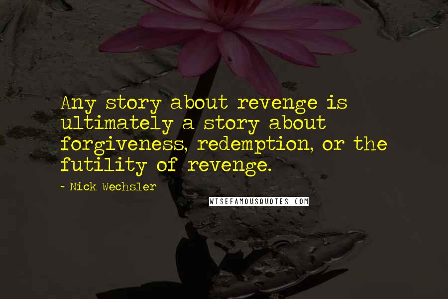 Nick Wechsler Quotes: Any story about revenge is ultimately a story about forgiveness, redemption, or the futility of revenge.