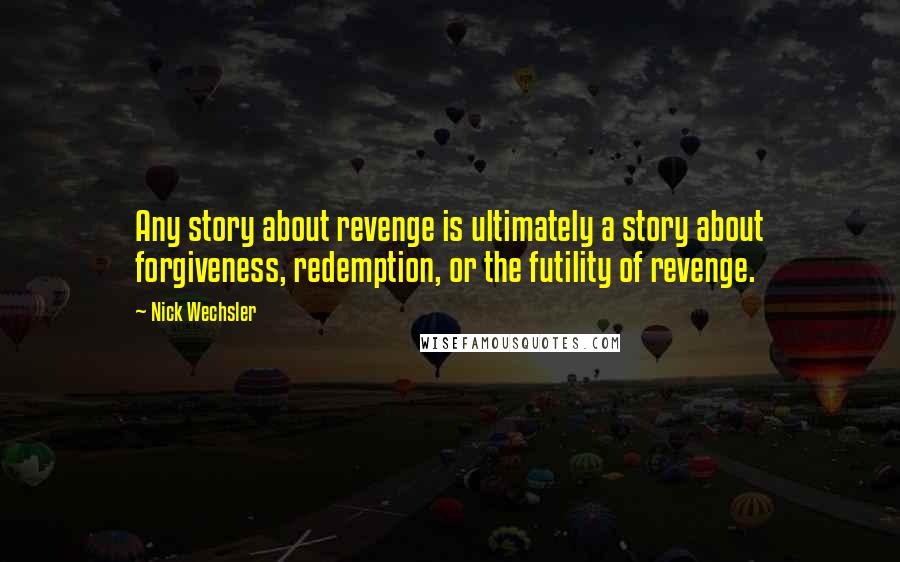 Nick Wechsler Quotes: Any story about revenge is ultimately a story about forgiveness, redemption, or the futility of revenge.