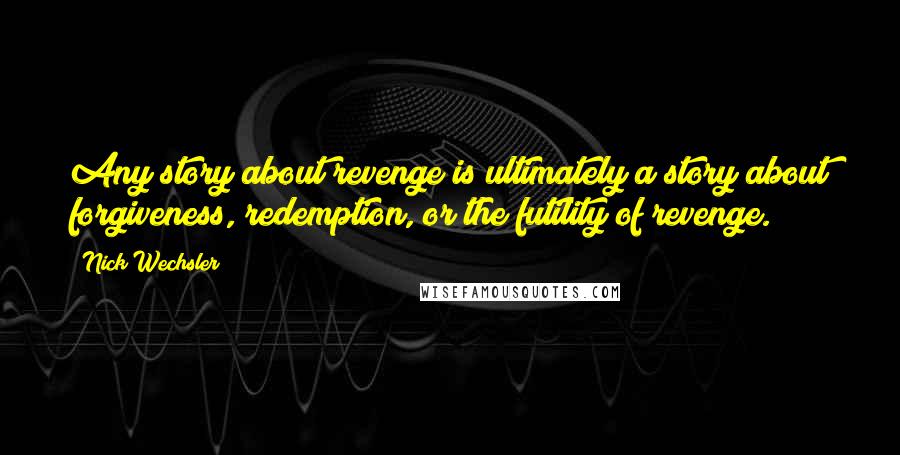 Nick Wechsler Quotes: Any story about revenge is ultimately a story about forgiveness, redemption, or the futility of revenge.