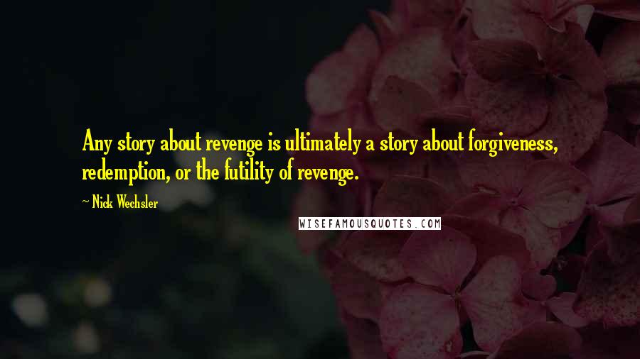 Nick Wechsler Quotes: Any story about revenge is ultimately a story about forgiveness, redemption, or the futility of revenge.