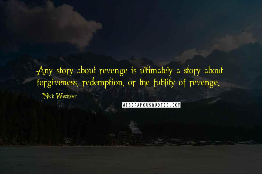 Nick Wechsler Quotes: Any story about revenge is ultimately a story about forgiveness, redemption, or the futility of revenge.