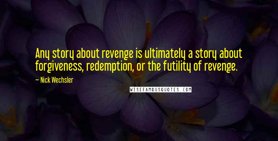 Nick Wechsler Quotes: Any story about revenge is ultimately a story about forgiveness, redemption, or the futility of revenge.