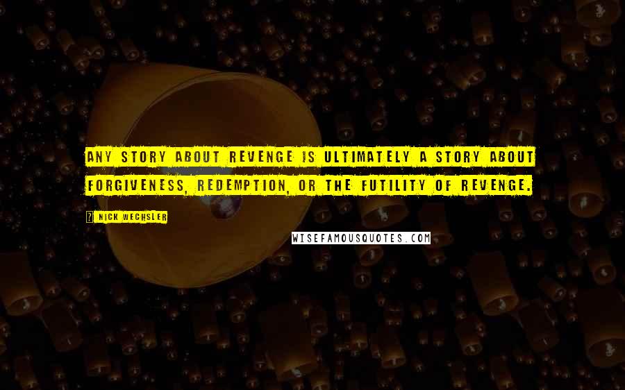 Nick Wechsler Quotes: Any story about revenge is ultimately a story about forgiveness, redemption, or the futility of revenge.