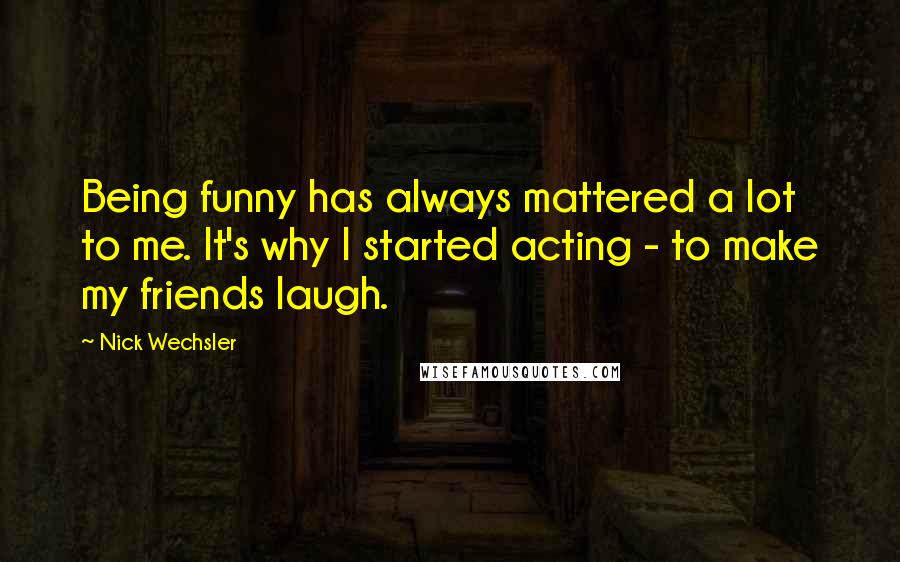 Nick Wechsler Quotes: Being funny has always mattered a lot to me. It's why I started acting - to make my friends laugh.