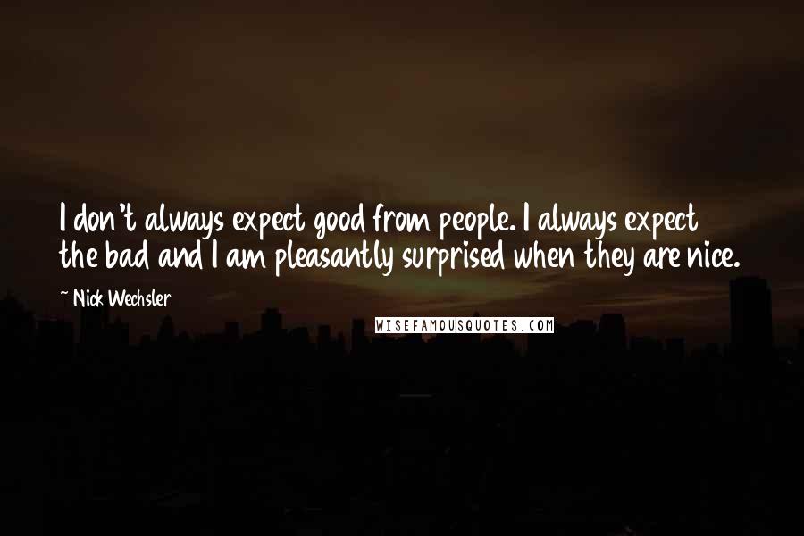 Nick Wechsler Quotes: I don't always expect good from people. I always expect the bad and I am pleasantly surprised when they are nice.