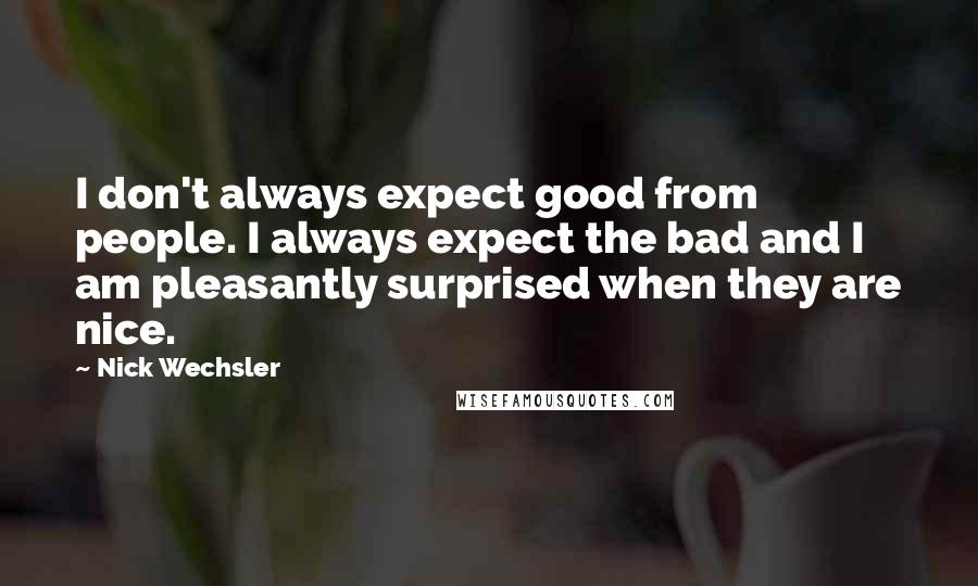 Nick Wechsler Quotes: I don't always expect good from people. I always expect the bad and I am pleasantly surprised when they are nice.