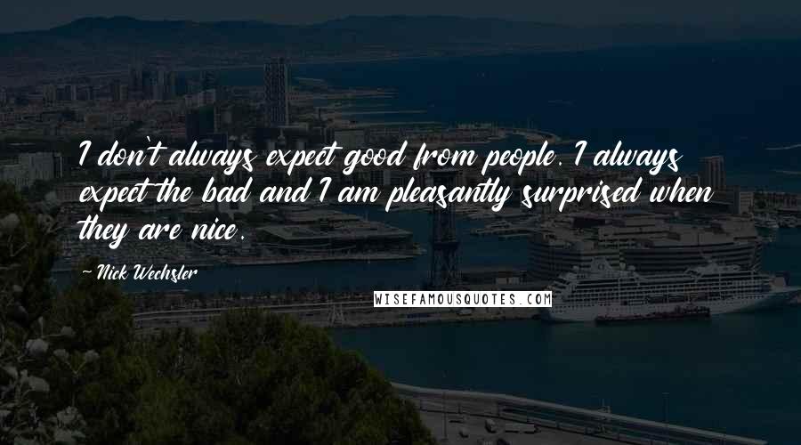 Nick Wechsler Quotes: I don't always expect good from people. I always expect the bad and I am pleasantly surprised when they are nice.