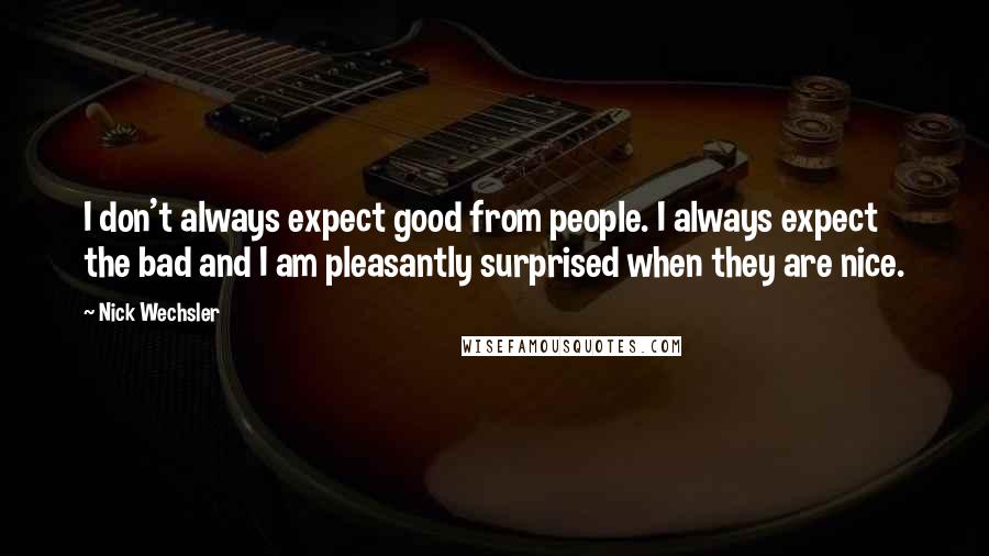 Nick Wechsler Quotes: I don't always expect good from people. I always expect the bad and I am pleasantly surprised when they are nice.