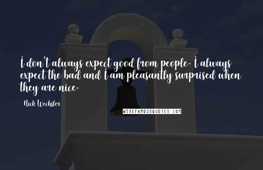 Nick Wechsler Quotes: I don't always expect good from people. I always expect the bad and I am pleasantly surprised when they are nice.