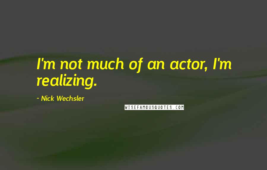 Nick Wechsler Quotes: I'm not much of an actor, I'm realizing.