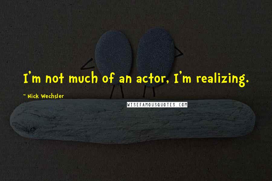 Nick Wechsler Quotes: I'm not much of an actor, I'm realizing.
