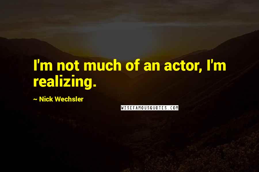 Nick Wechsler Quotes: I'm not much of an actor, I'm realizing.