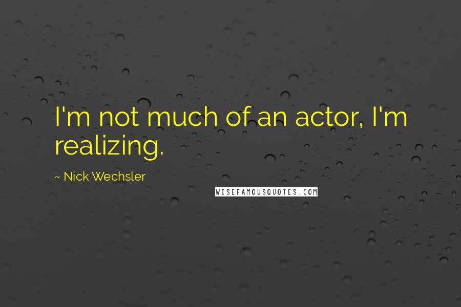 Nick Wechsler Quotes: I'm not much of an actor, I'm realizing.