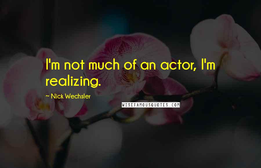 Nick Wechsler Quotes: I'm not much of an actor, I'm realizing.