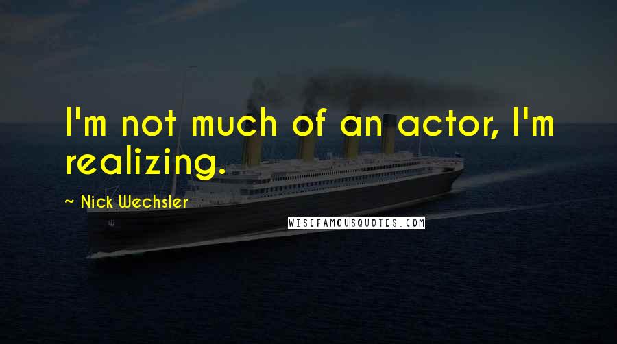 Nick Wechsler Quotes: I'm not much of an actor, I'm realizing.