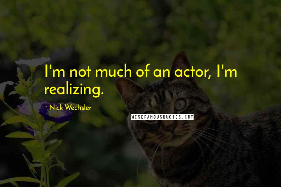 Nick Wechsler Quotes: I'm not much of an actor, I'm realizing.