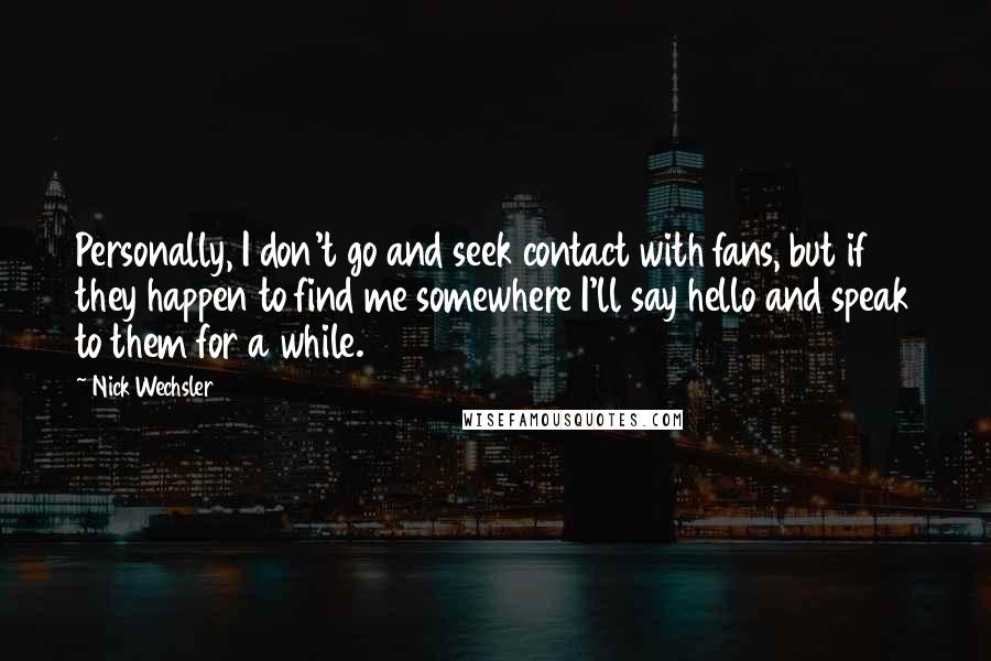 Nick Wechsler Quotes: Personally, I don't go and seek contact with fans, but if they happen to find me somewhere I'll say hello and speak to them for a while.