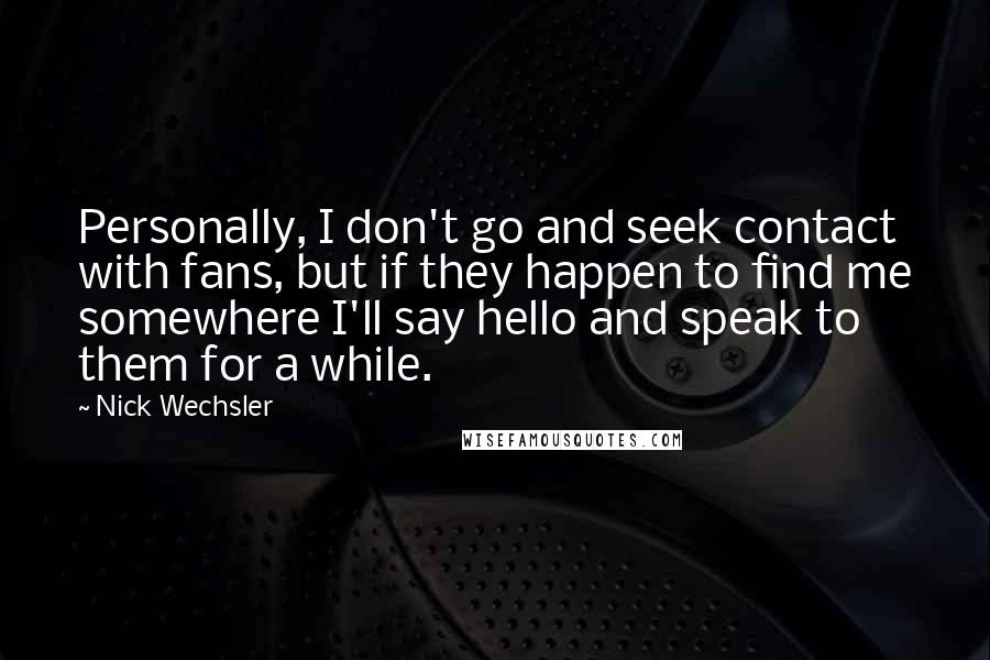 Nick Wechsler Quotes: Personally, I don't go and seek contact with fans, but if they happen to find me somewhere I'll say hello and speak to them for a while.