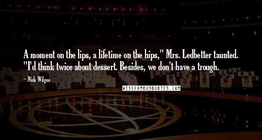 Nick Wilgus Quotes: A moment on the lips, a lifetime on the hips," Mrs. Ledbetter taunted. "I'd think twice about dessert. Besides, we don't have a trough.