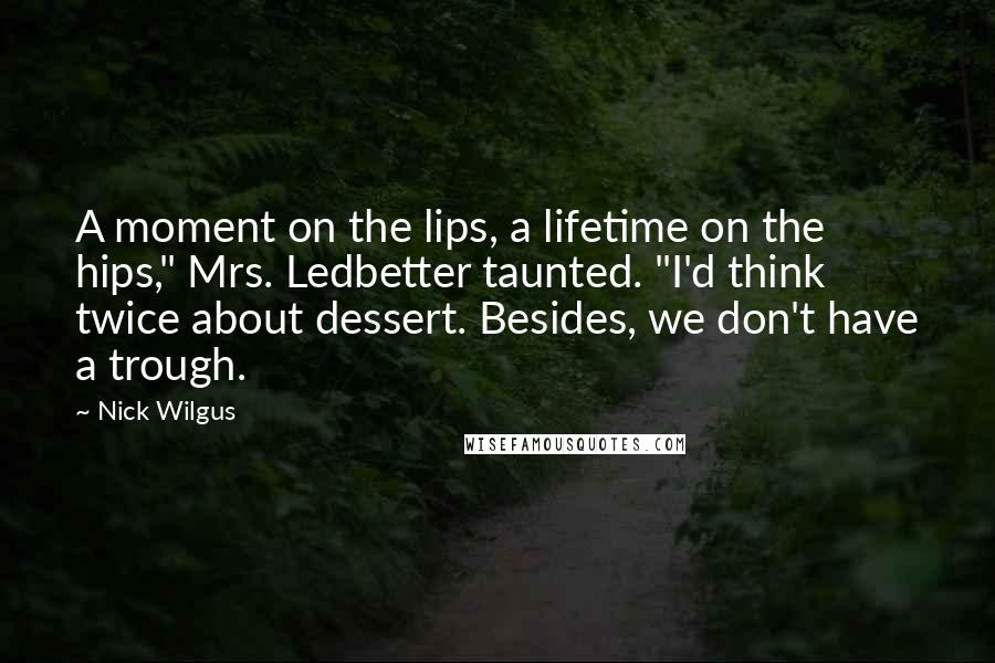 Nick Wilgus Quotes: A moment on the lips, a lifetime on the hips," Mrs. Ledbetter taunted. "I'd think twice about dessert. Besides, we don't have a trough.