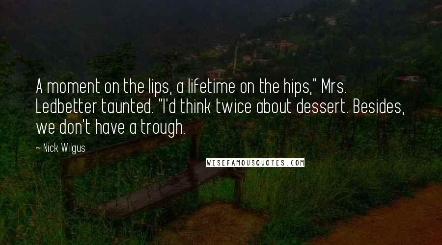 Nick Wilgus Quotes: A moment on the lips, a lifetime on the hips," Mrs. Ledbetter taunted. "I'd think twice about dessert. Besides, we don't have a trough.