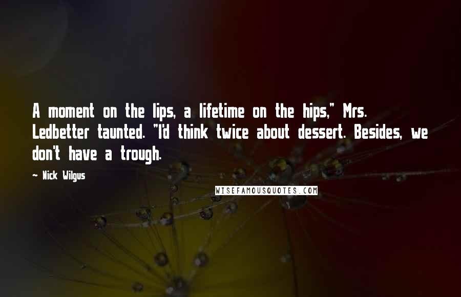 Nick Wilgus Quotes: A moment on the lips, a lifetime on the hips," Mrs. Ledbetter taunted. "I'd think twice about dessert. Besides, we don't have a trough.