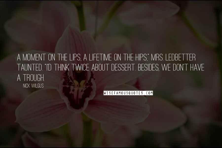 Nick Wilgus Quotes: A moment on the lips, a lifetime on the hips," Mrs. Ledbetter taunted. "I'd think twice about dessert. Besides, we don't have a trough.