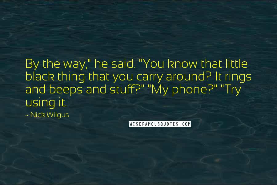 Nick Wilgus Quotes: By the way," he said. "You know that little black thing that you carry around? It rings and beeps and stuff?" "My phone?" "Try using it.