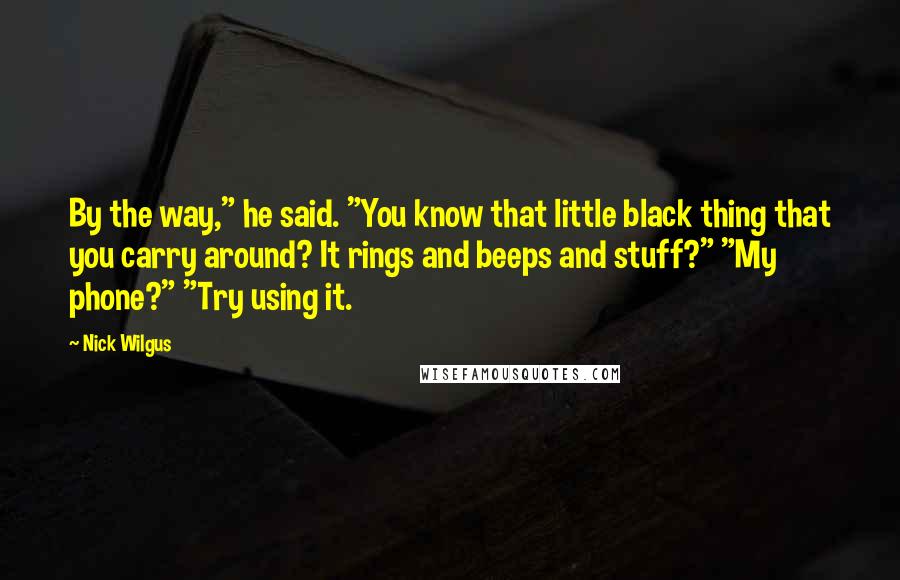 Nick Wilgus Quotes: By the way," he said. "You know that little black thing that you carry around? It rings and beeps and stuff?" "My phone?" "Try using it.