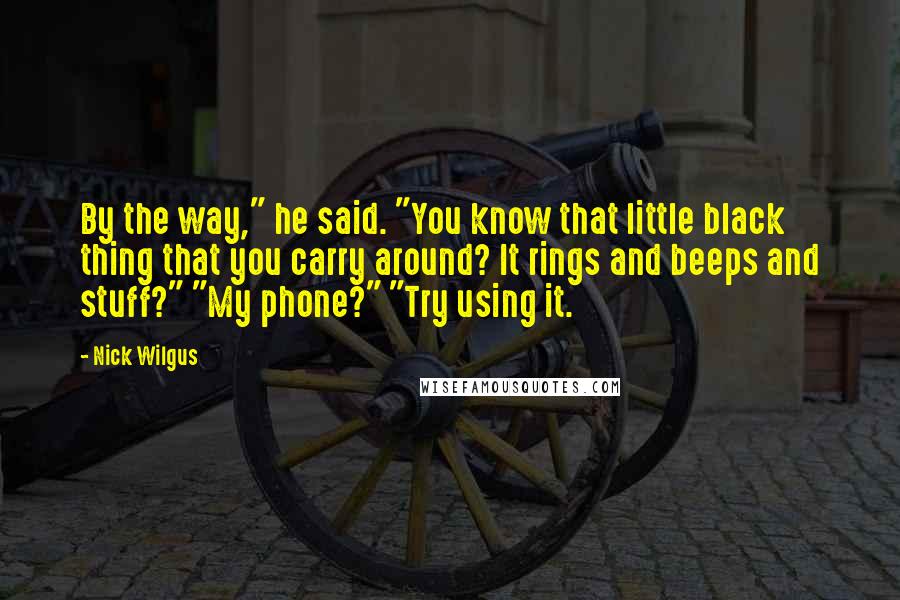 Nick Wilgus Quotes: By the way," he said. "You know that little black thing that you carry around? It rings and beeps and stuff?" "My phone?" "Try using it.