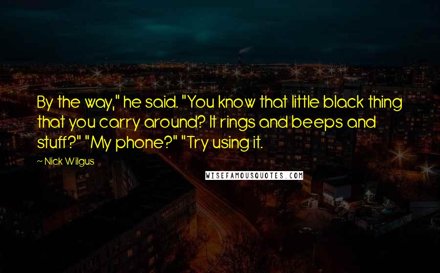 Nick Wilgus Quotes: By the way," he said. "You know that little black thing that you carry around? It rings and beeps and stuff?" "My phone?" "Try using it.