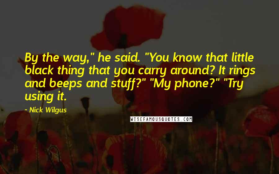 Nick Wilgus Quotes: By the way," he said. "You know that little black thing that you carry around? It rings and beeps and stuff?" "My phone?" "Try using it.