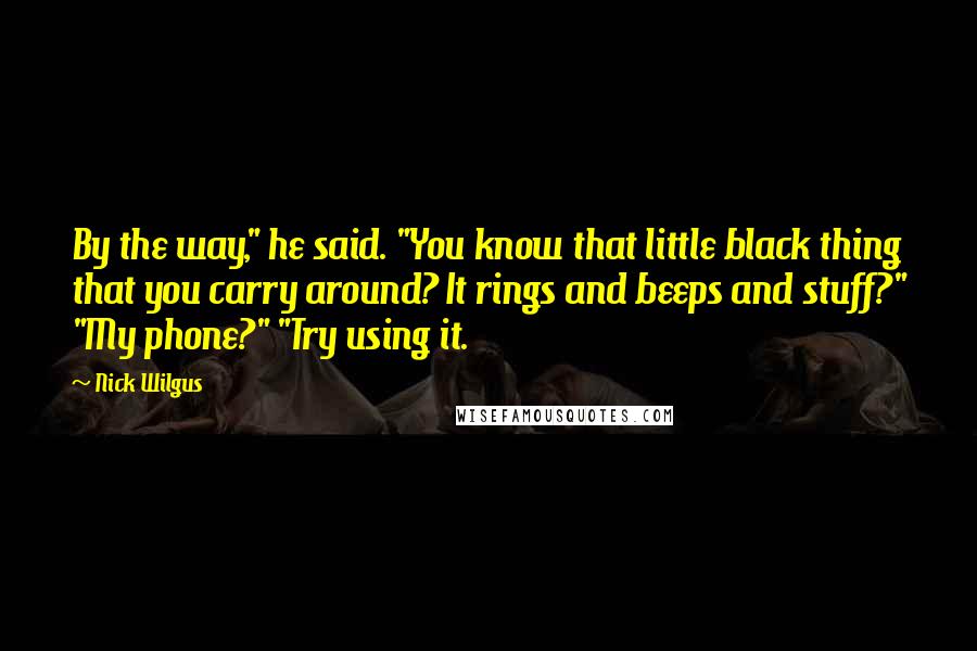 Nick Wilgus Quotes: By the way," he said. "You know that little black thing that you carry around? It rings and beeps and stuff?" "My phone?" "Try using it.