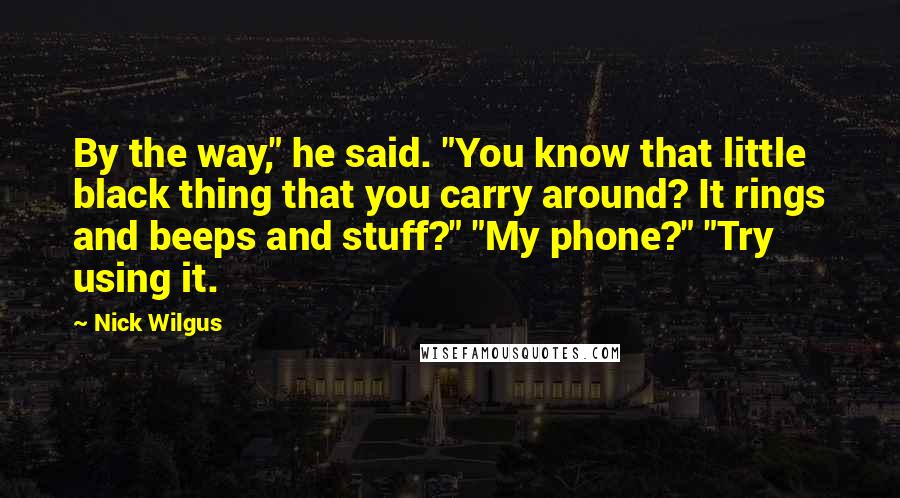 Nick Wilgus Quotes: By the way," he said. "You know that little black thing that you carry around? It rings and beeps and stuff?" "My phone?" "Try using it.