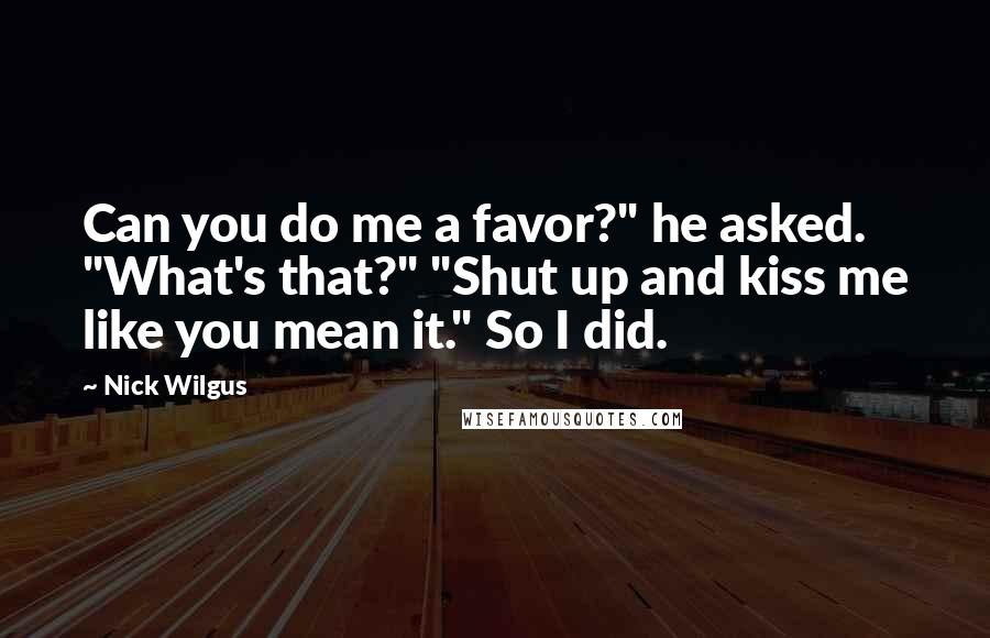 Nick Wilgus Quotes: Can you do me a favor?" he asked. "What's that?" "Shut up and kiss me like you mean it." So I did.