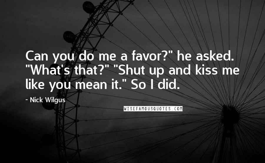 Nick Wilgus Quotes: Can you do me a favor?" he asked. "What's that?" "Shut up and kiss me like you mean it." So I did.