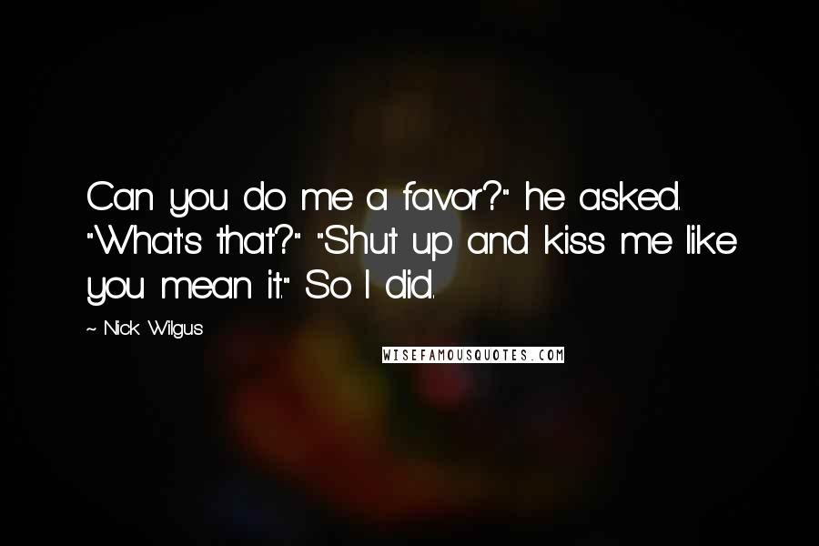 Nick Wilgus Quotes: Can you do me a favor?" he asked. "What's that?" "Shut up and kiss me like you mean it." So I did.