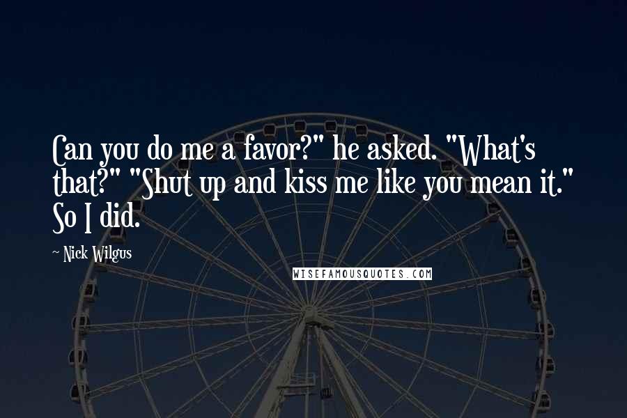 Nick Wilgus Quotes: Can you do me a favor?" he asked. "What's that?" "Shut up and kiss me like you mean it." So I did.