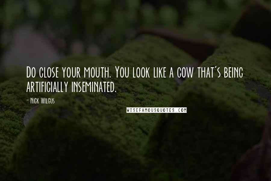 Nick Wilgus Quotes: Do close your mouth. You look like a cow that's being artificially inseminated.