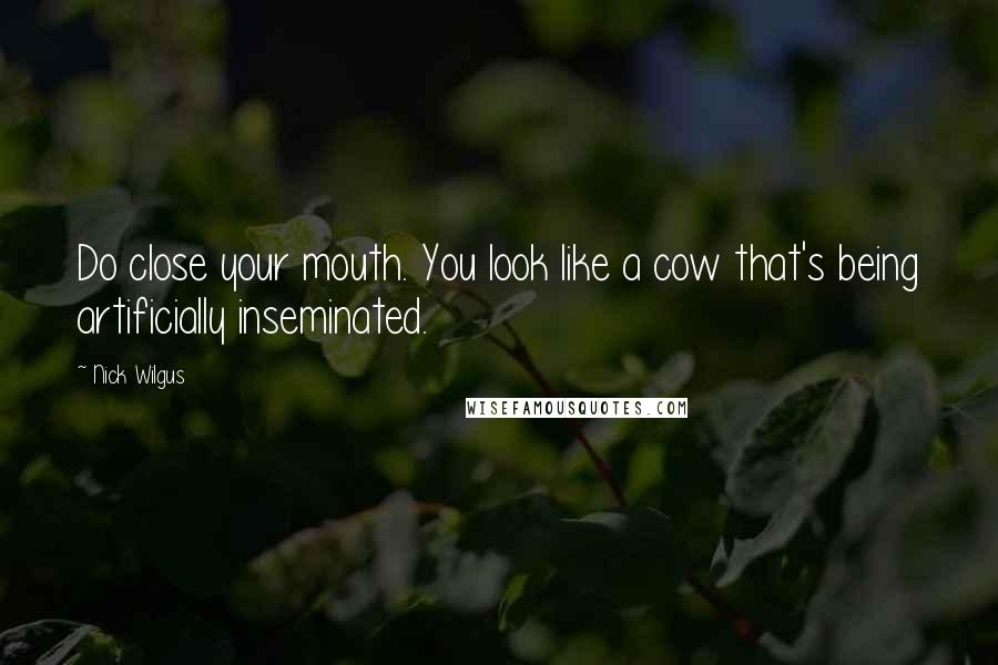 Nick Wilgus Quotes: Do close your mouth. You look like a cow that's being artificially inseminated.