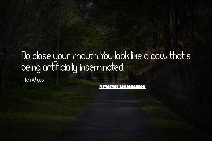 Nick Wilgus Quotes: Do close your mouth. You look like a cow that's being artificially inseminated.