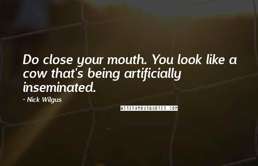 Nick Wilgus Quotes: Do close your mouth. You look like a cow that's being artificially inseminated.