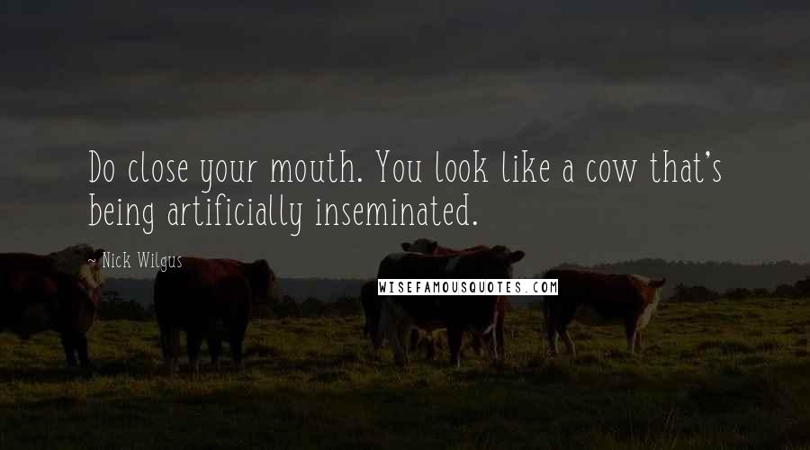 Nick Wilgus Quotes: Do close your mouth. You look like a cow that's being artificially inseminated.