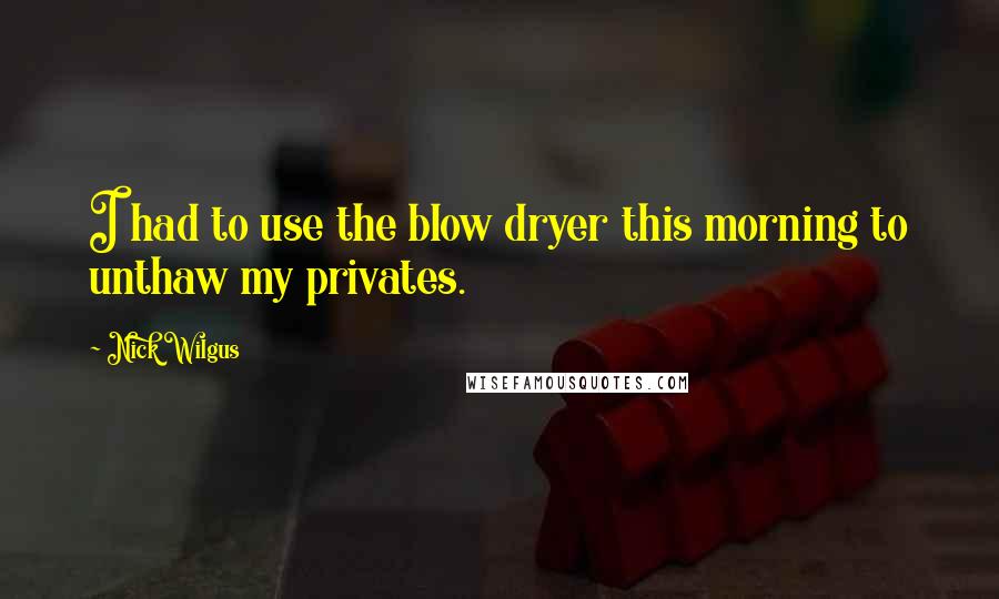 Nick Wilgus Quotes: I had to use the blow dryer this morning to unthaw my privates.