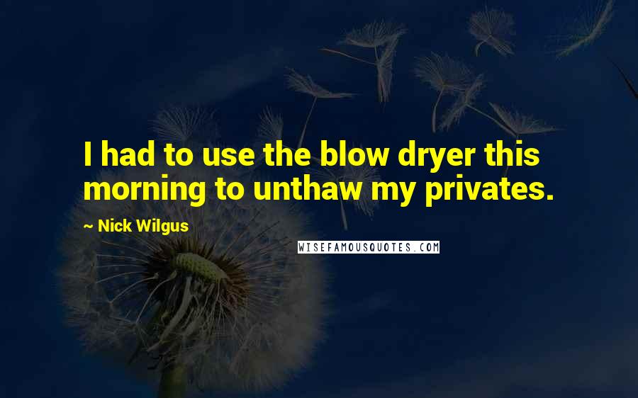 Nick Wilgus Quotes: I had to use the blow dryer this morning to unthaw my privates.