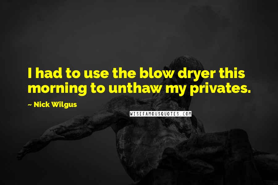 Nick Wilgus Quotes: I had to use the blow dryer this morning to unthaw my privates.