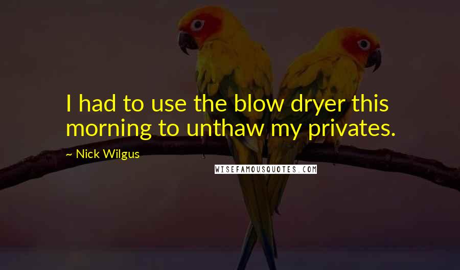Nick Wilgus Quotes: I had to use the blow dryer this morning to unthaw my privates.