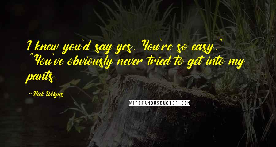 Nick Wilgus Quotes: I knew you'd say yes. You're so easy." "You've obviously never tried to get into my pants.